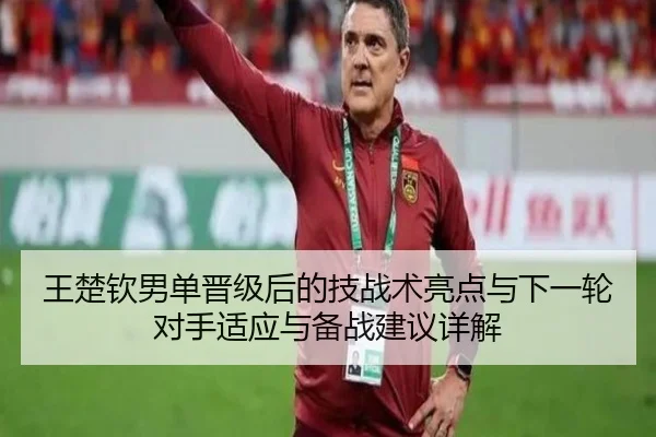 王楚钦男单晋级后的技战术亮点与下一轮对手适应与备战建议详解