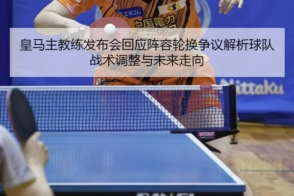 皇马主教练发布会回应阵容轮换争议解析球队战术调整与未来走向